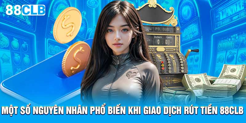 Một số nguyên nhân phổ biến khi giao dịch rút tiền 88CLB